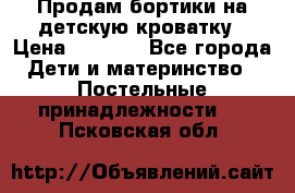 Продам бортики на детскую кроватку › Цена ­ 1 000 - Все города Дети и материнство » Постельные принадлежности   . Псковская обл.